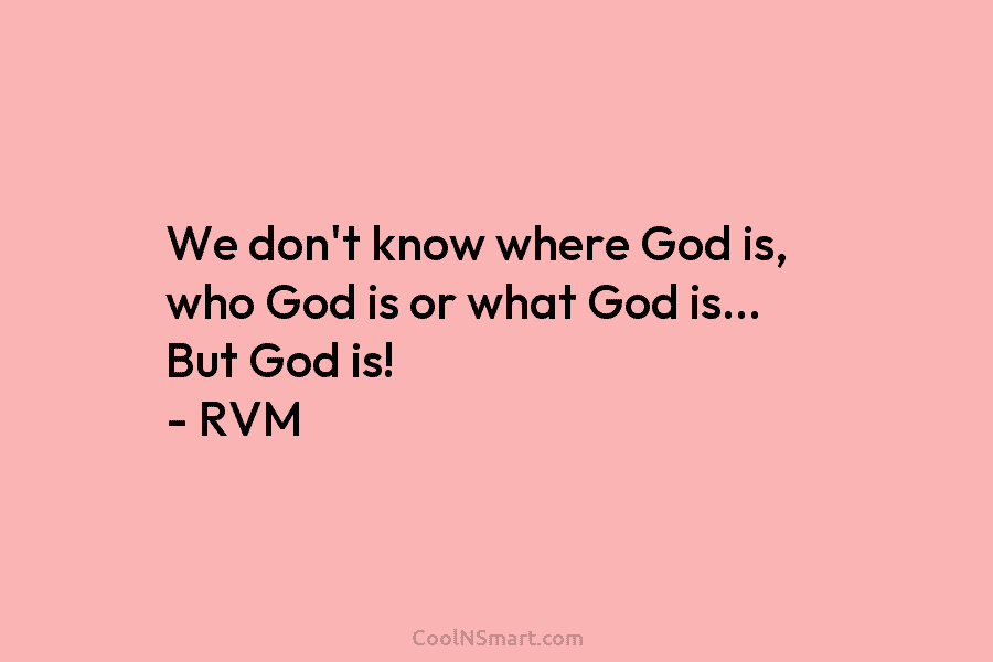 We don’t know where God is, who God is or what God is… But God...