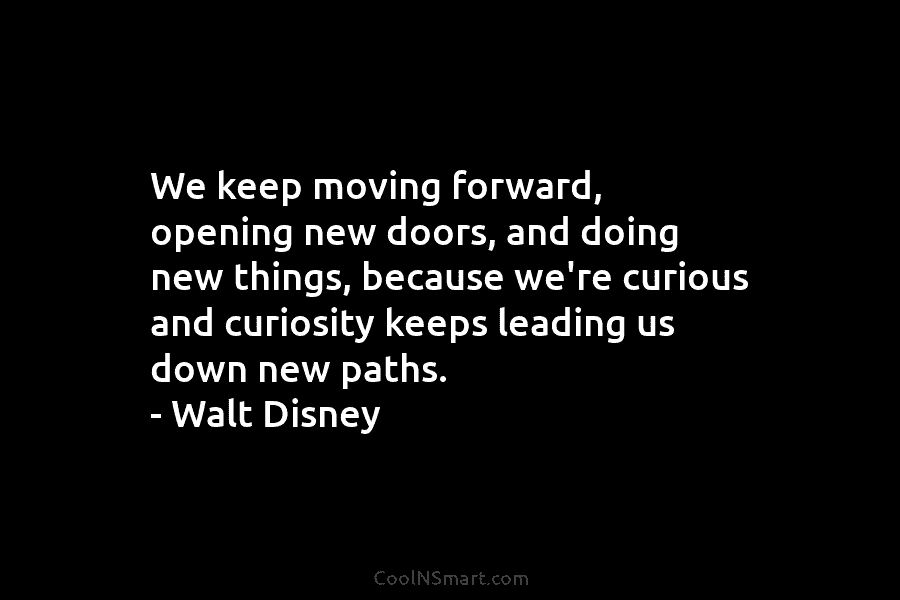 We keep moving forward, opening new doors, and doing new things, because we’re curious and curiosity keeps leading us down...