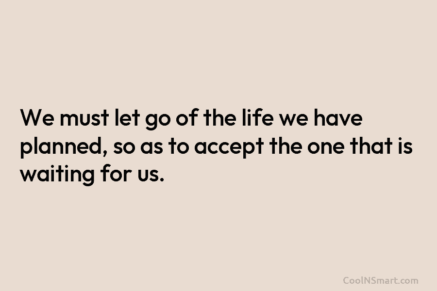 We must let go of the life we have planned, so as to accept the one that is waiting for...