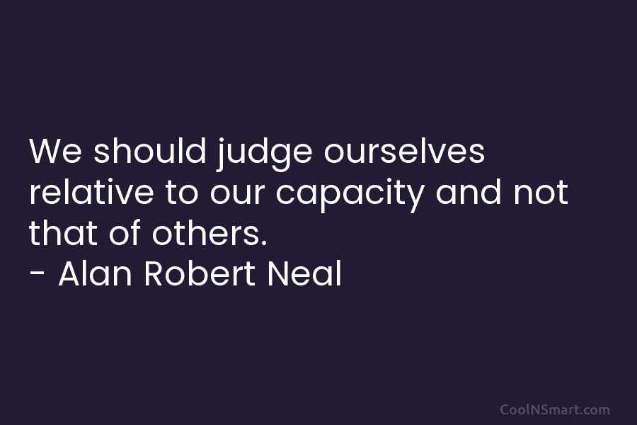 We should judge ourselves relative to our capacity and not that of others. – Alan...