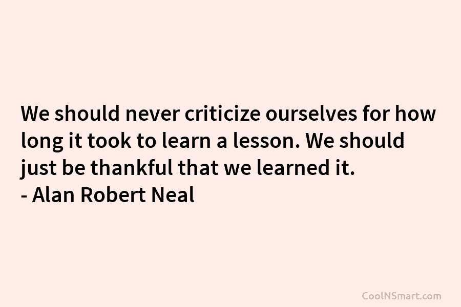 We should never criticize ourselves for how long it took to learn a lesson. We should just be thankful that...