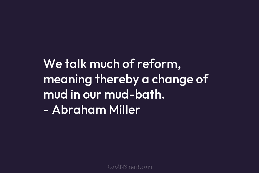 We talk much of reform, meaning thereby a change of mud in our mud-bath. –...