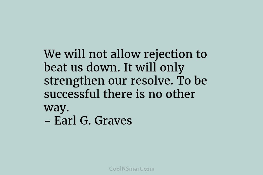 We will not allow rejection to beat us down. It will only strengthen our resolve. To be successful there is...