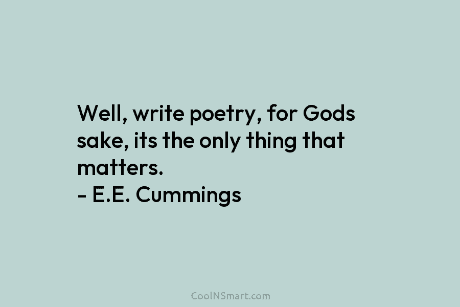 Well, write poetry, for Gods sake, its the only thing that matters. – E.E. Cummings