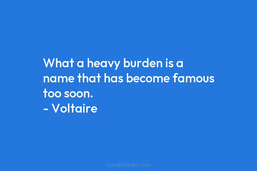 What a heavy burden is a name that has become famous too soon. – Voltaire