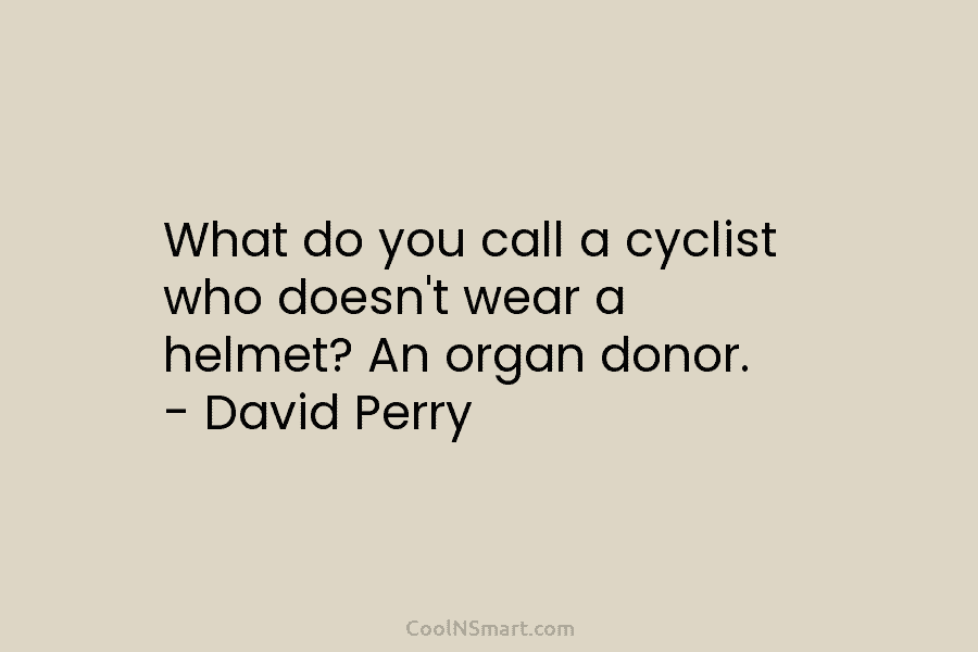 What do you call a cyclist who doesn’t wear a helmet? An organ donor. – David Perry
