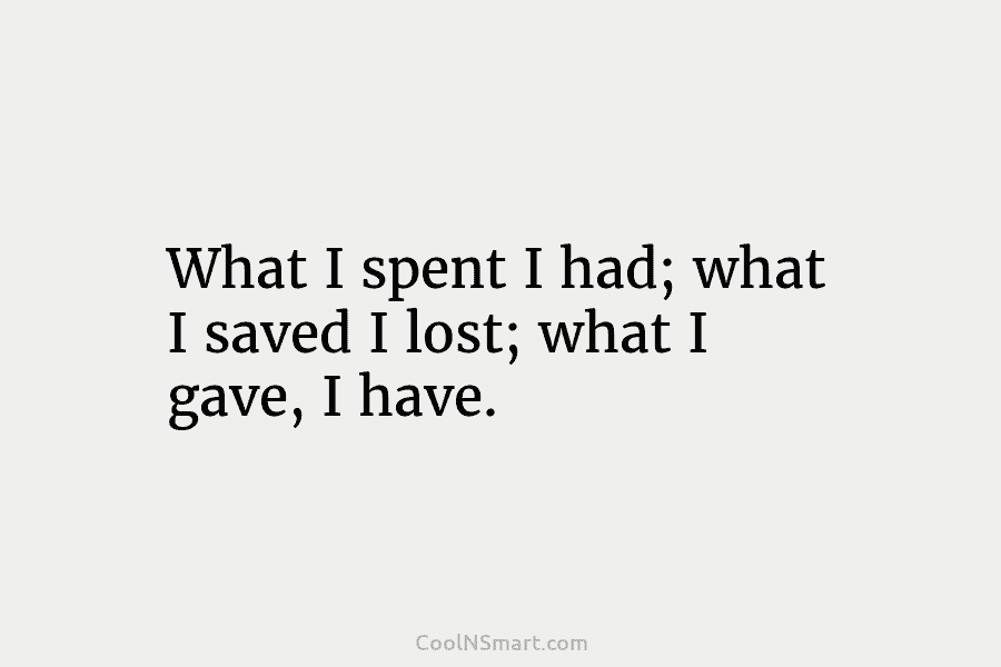 What I spent I had; what I saved I lost; what I gave, I have.