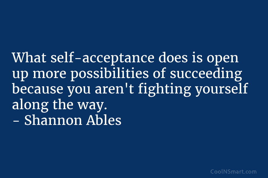 What self-acceptance does is open up more possibilities of succeeding because you aren’t fighting yourself...