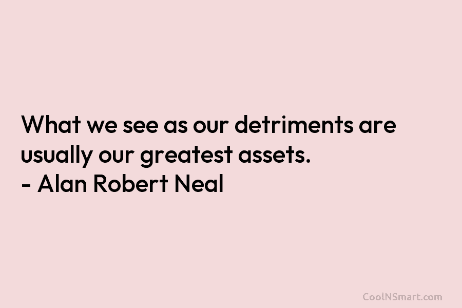What we see as our detriments are usually our greatest assets. – Alan Robert Neal