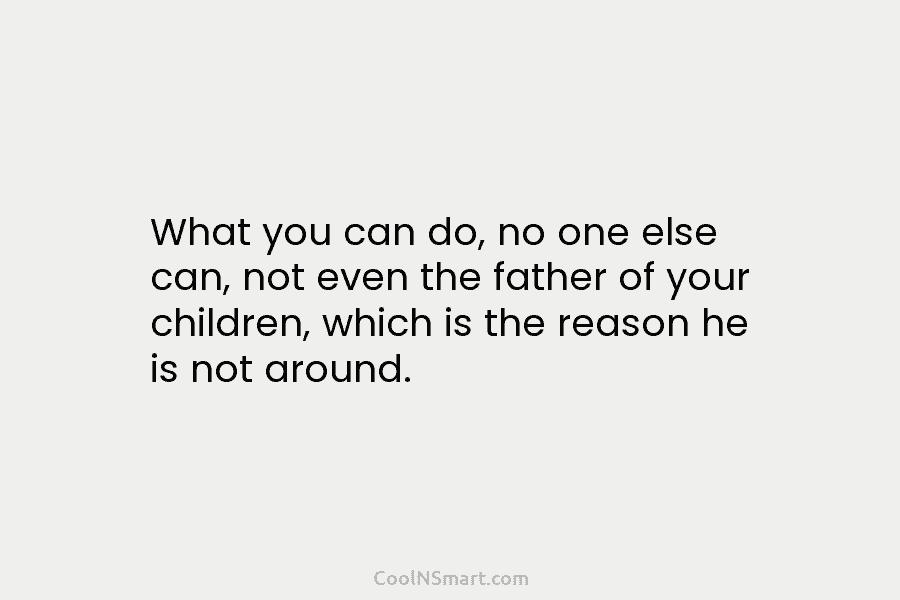 What you can do, no one else can, not even the father of your children,...