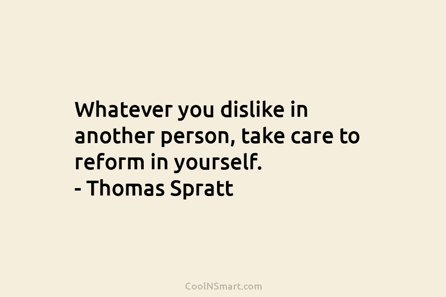 Whatever you dislike in another person, take care to reform in yourself. – Thomas Spratt