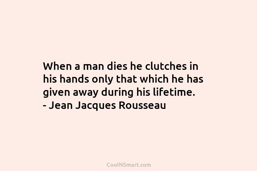When a man dies he clutches in his hands only that which he has given away during his lifetime. –...