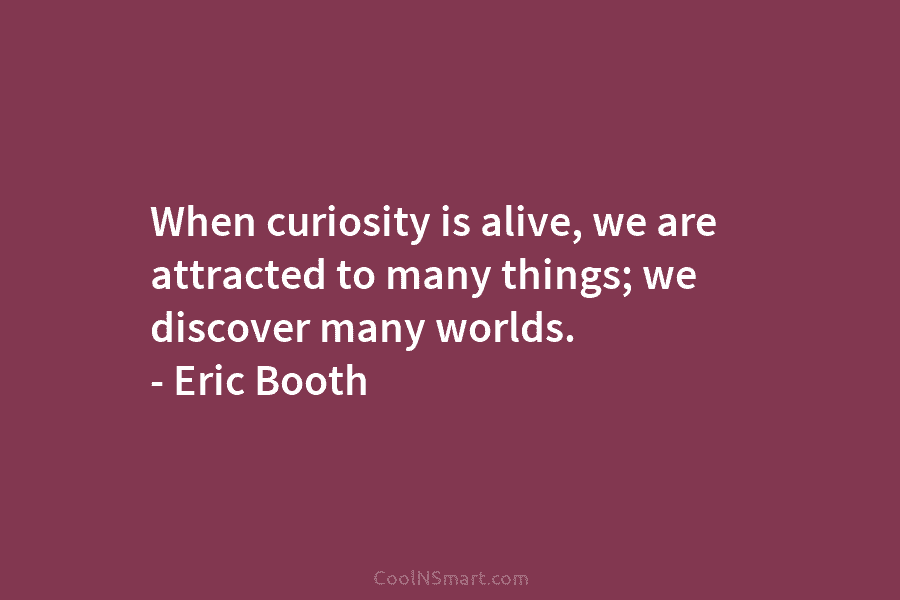 When curiosity is alive, we are attracted to many things; we discover many worlds. – Eric Booth