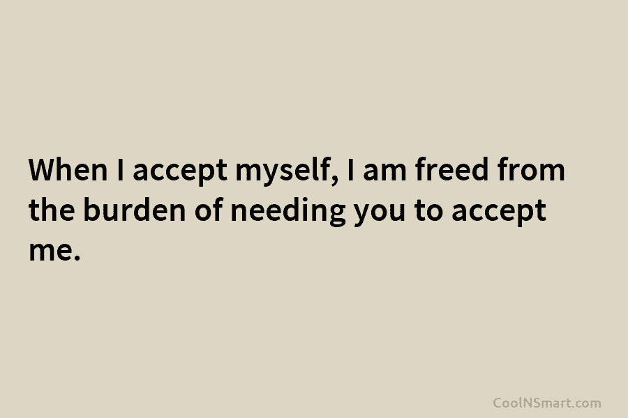When I accept myself, I am freed from the burden of needing you to accept...