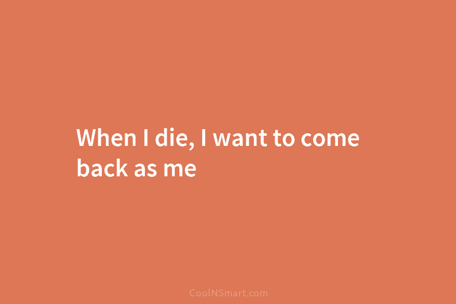 When I die, I want to come back as me