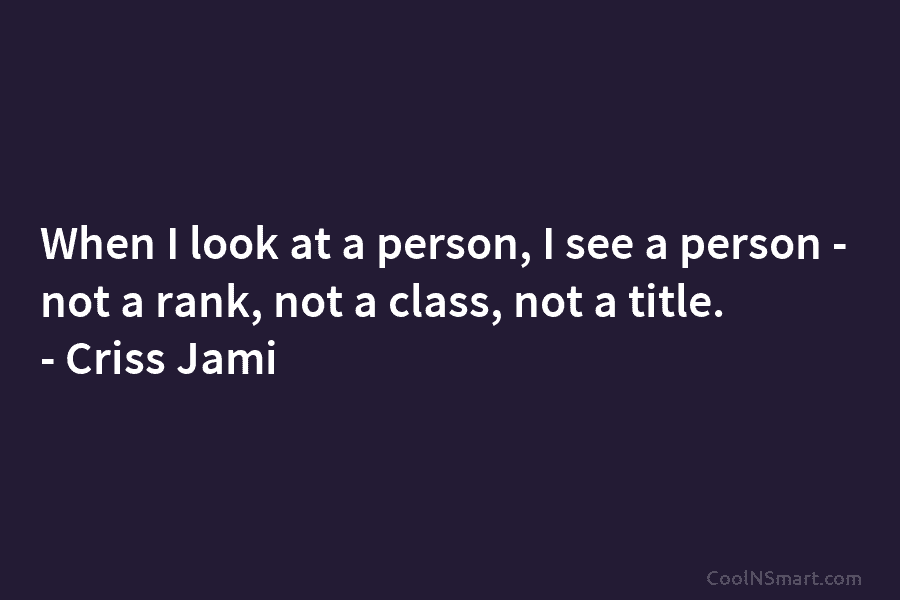 When I look at a person, I see a person – not a rank, not...