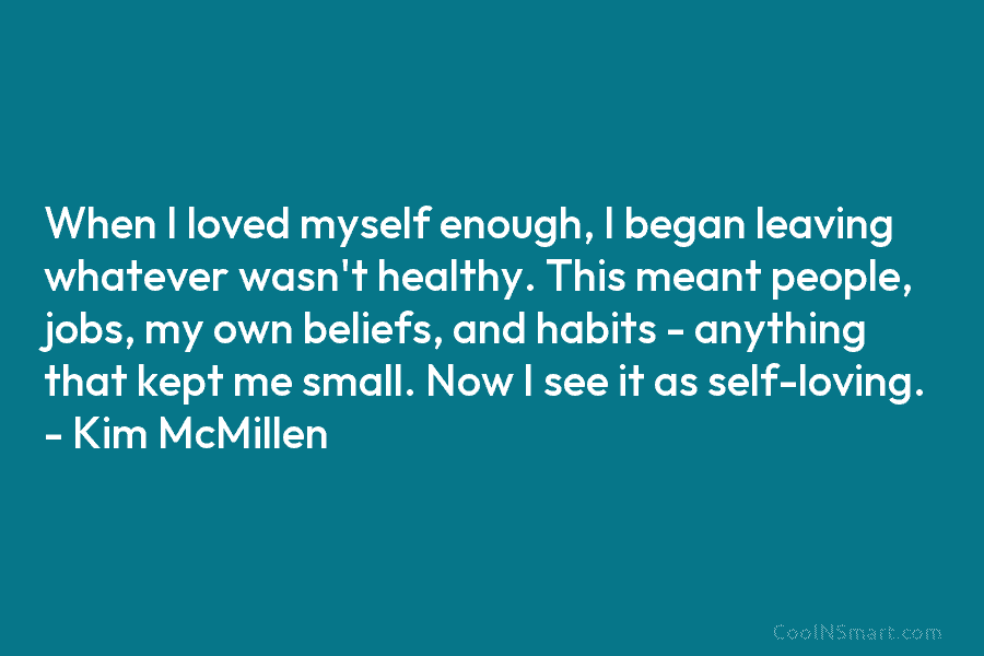 When I loved myself enough, I began leaving whatever wasn’t healthy. This meant people, jobs, my own beliefs, and habits...