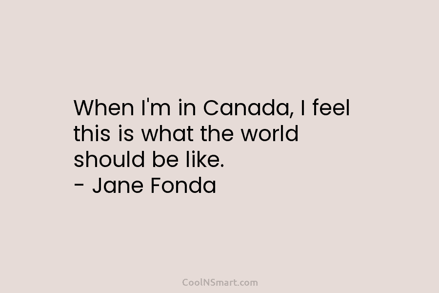 When I’m in Canada, I feel this is what the world should be like. –...