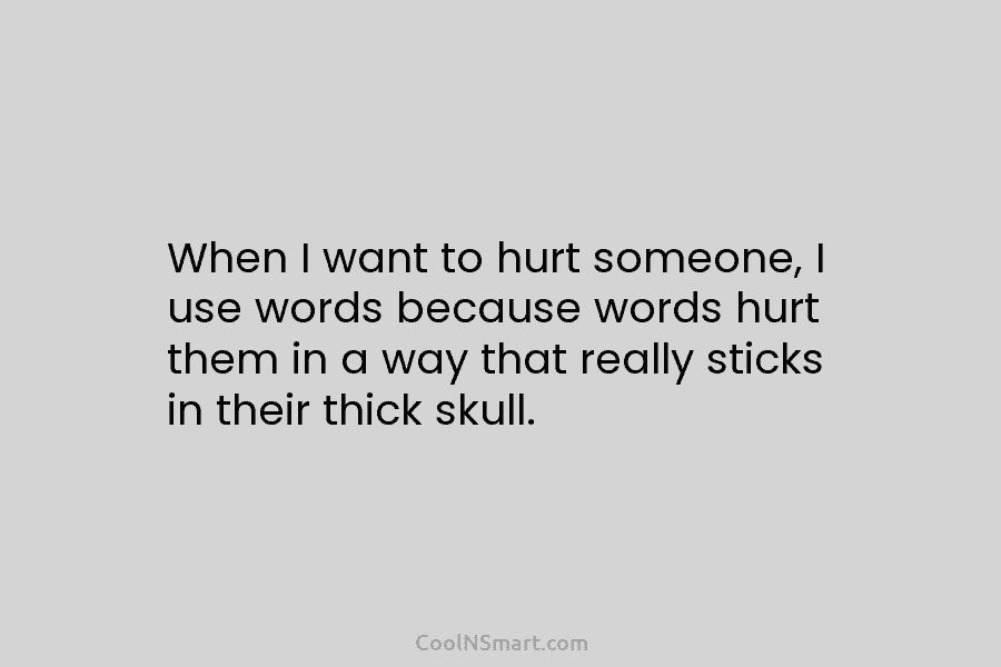 When I want to hurt someone, I use words because words hurt them in a...