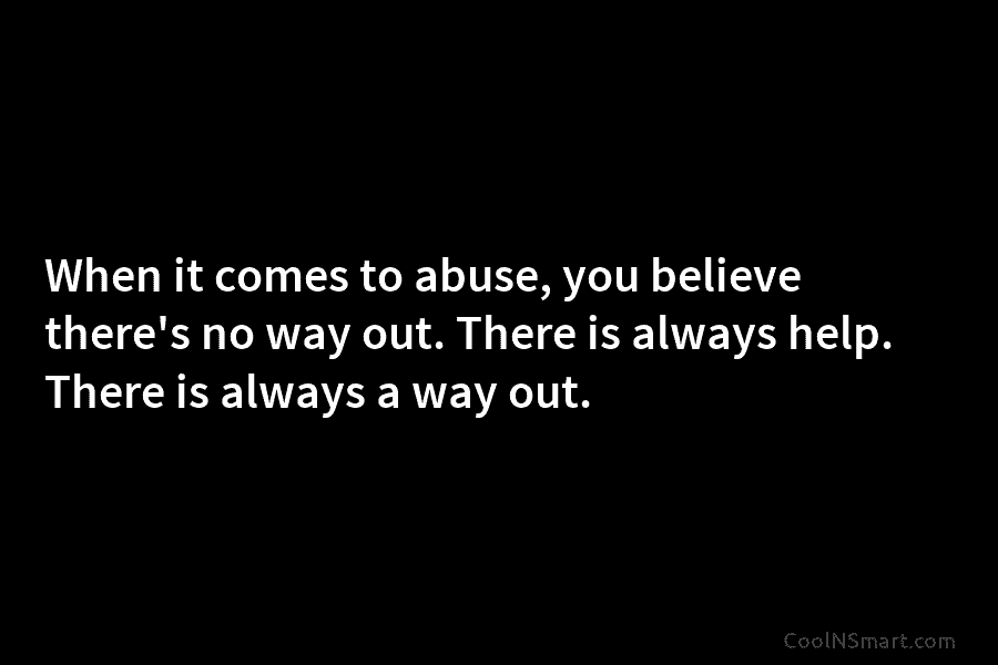 When it comes to abuse, you believe there’s no way out. There is always help. There is always a way...