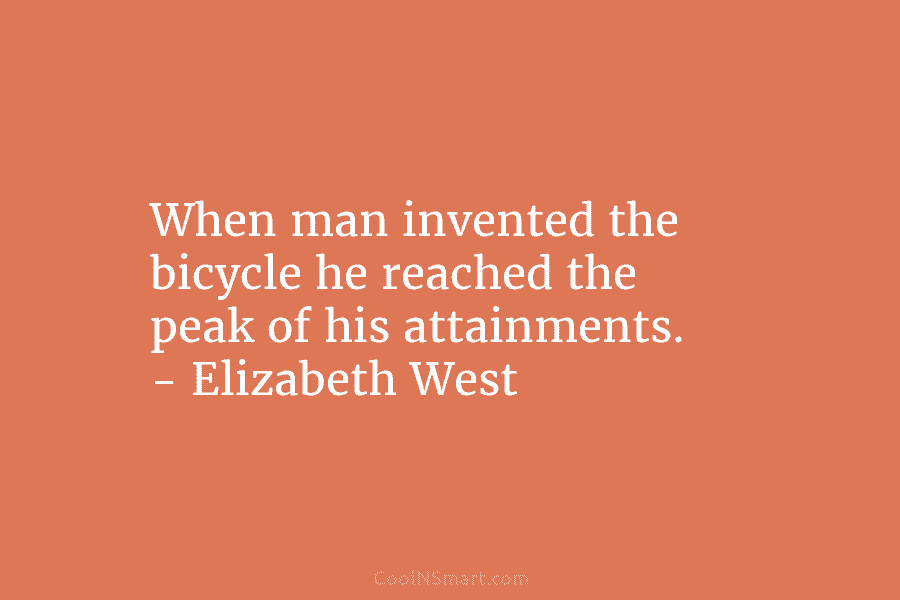 When man invented the bicycle he reached the peak of his attainments. – Elizabeth West