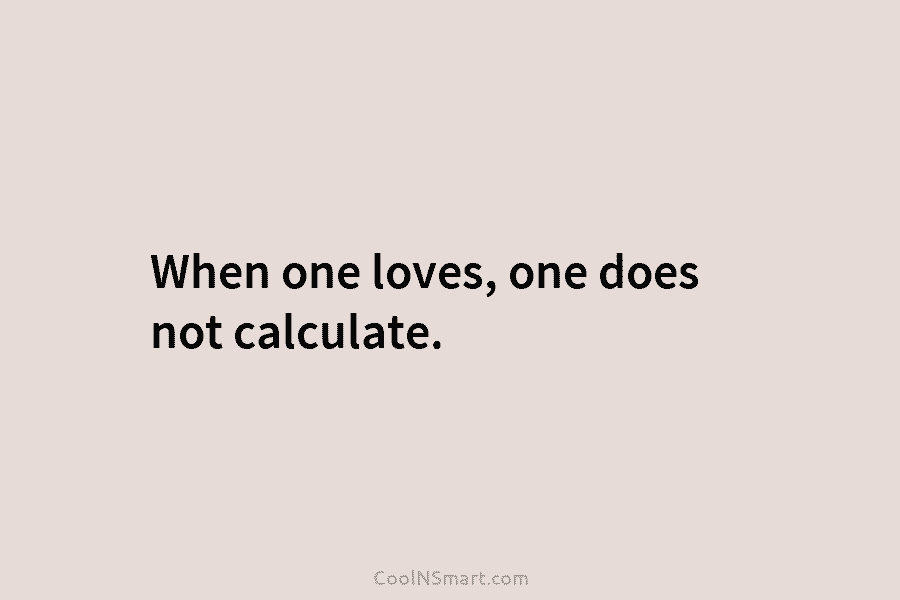 When one loves, one does not calculate.