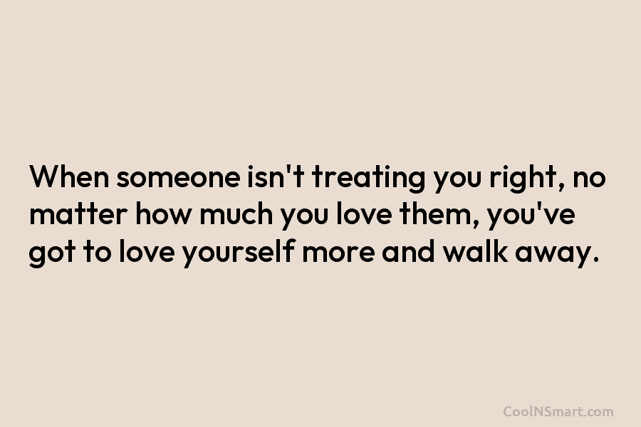 When someone isn’t treating you right, no matter how much you love them, you’ve got...
