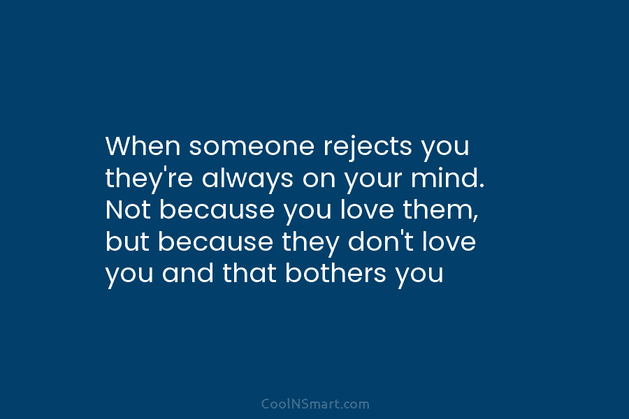 When someone rejects you they’re always on your mind. Not because you love them, but because they don’t love you...