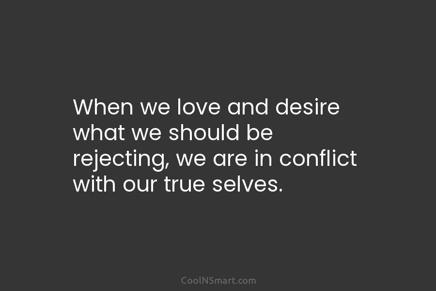 When we love and desire what we should be rejecting, we are in conflict with our true selves.