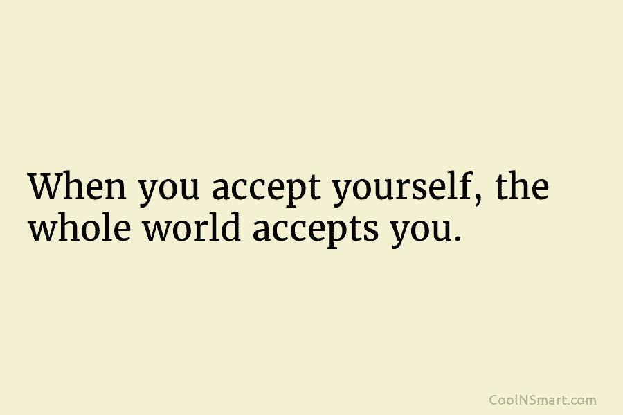 When you accept yourself, the whole world accepts you.