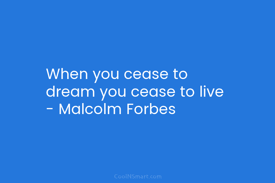 When you cease to dream you cease to live – Malcolm Forbes