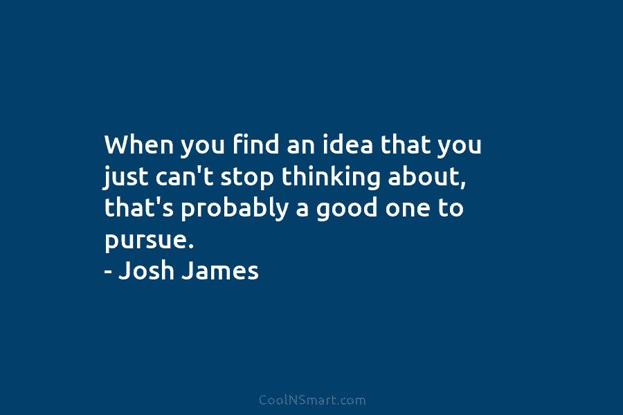 When you find an idea that you just can’t stop thinking about, that’s probably a good one to pursue. –...
