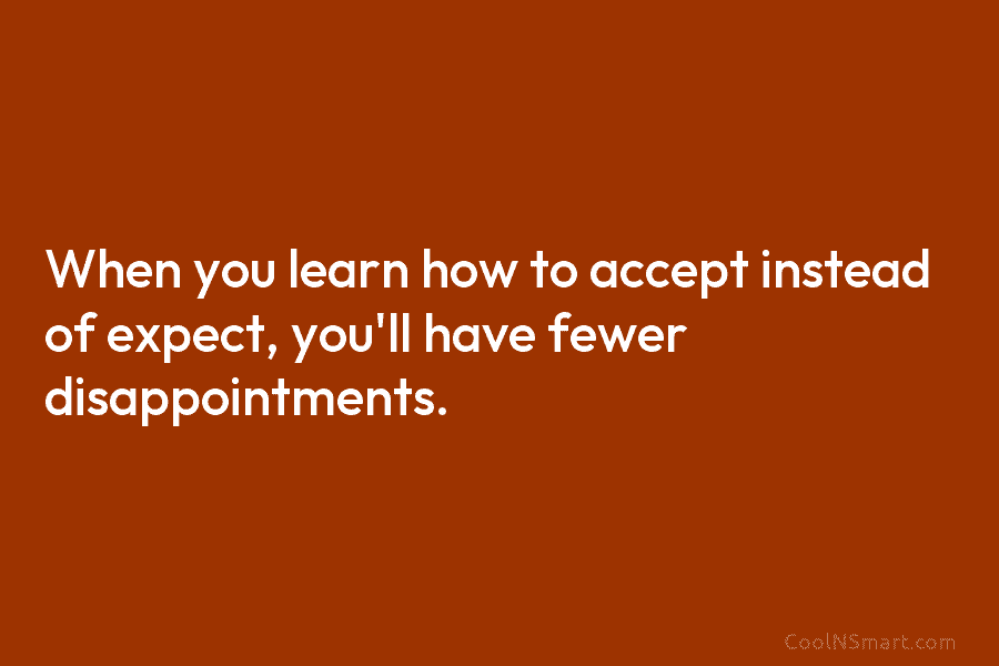 When you learn how to accept instead of expect, you’ll have fewer disappointments.