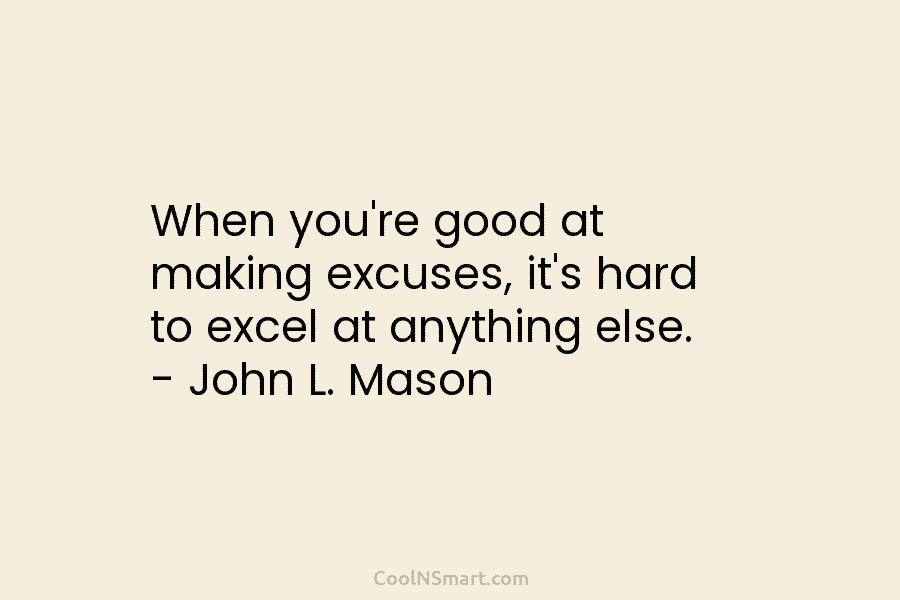 When you’re good at making excuses, it’s hard to excel at anything else. – John L. Mason