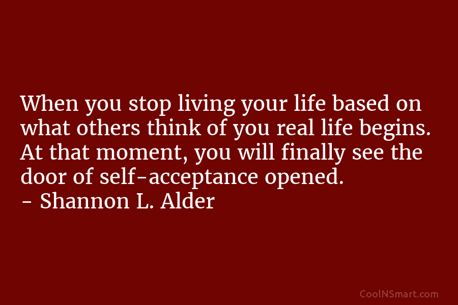 When you stop living your life based on what others think of you real life begins. At that moment, you...