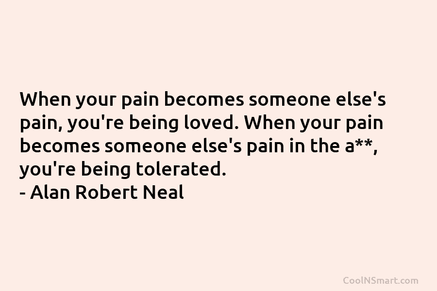 When your pain becomes someone else’s pain, you’re being loved. When your pain becomes someone else’s pain in the a**,...