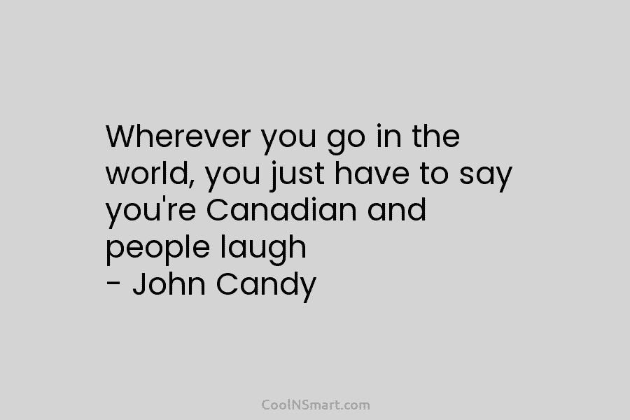 Wherever you go in the world, you just have to say you’re Canadian and people...