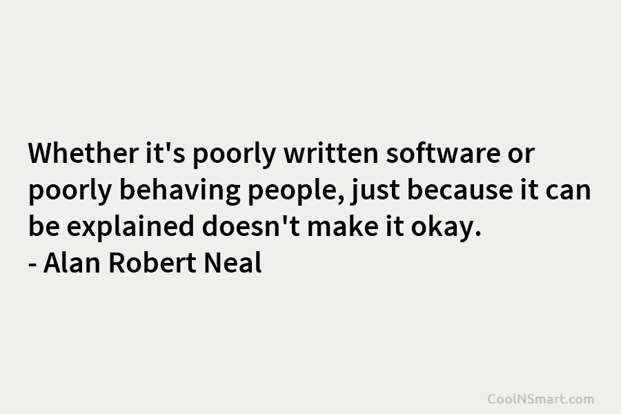 Whether it’s poorly written software or poorly behaving people, just because it can be explained...