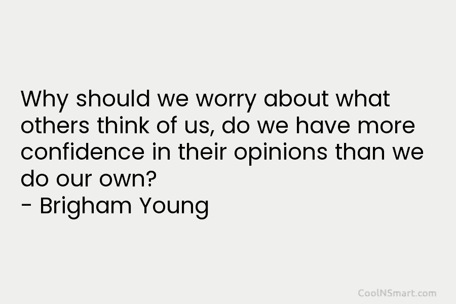 Why should we worry about what others think of us, do we have more confidence in their opinions than we...