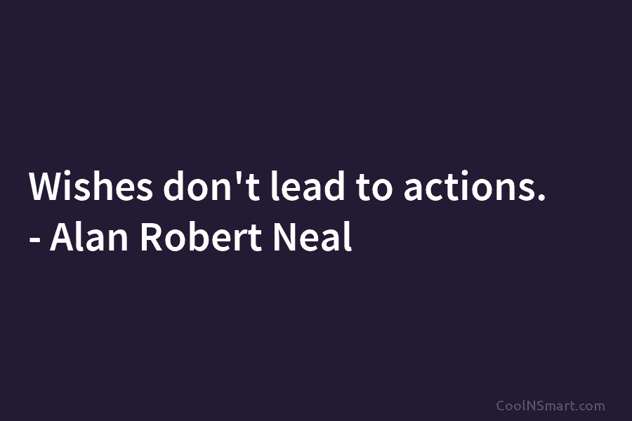 Wishes don’t lead to actions. – Alan Robert Neal