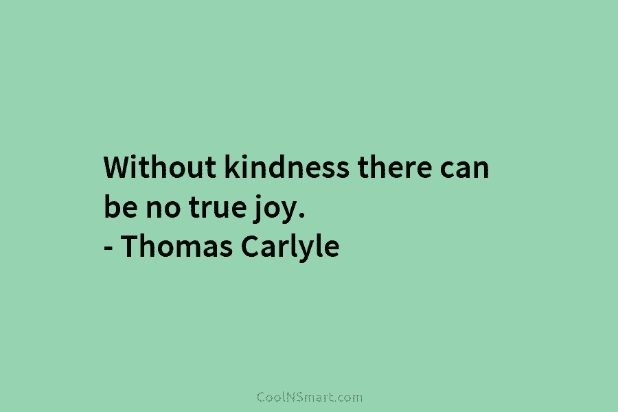 Without kindness there can be no true joy. – Thomas Carlyle