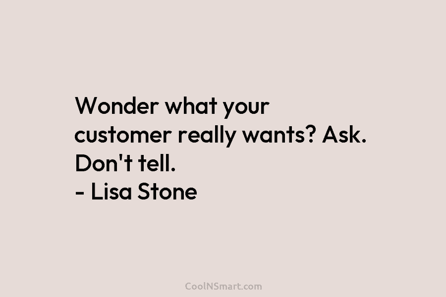 Wonder what your customer really wants? Ask. Don’t tell. – Lisa Stone