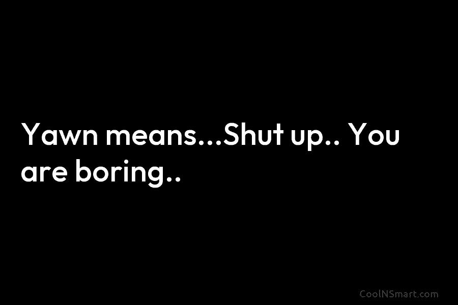 Yawn means…Shut up.. You are boring..