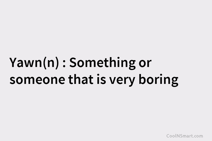 Yawn(n) : Something or someone that is very boring