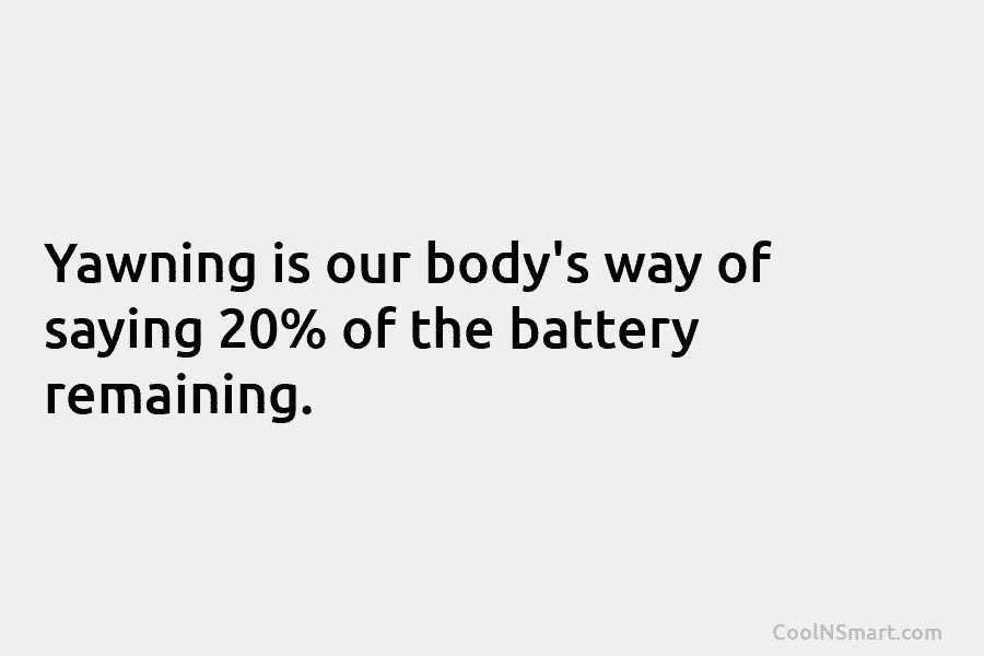 Yawning is our body’s way of saying 20% of the battery remaining.