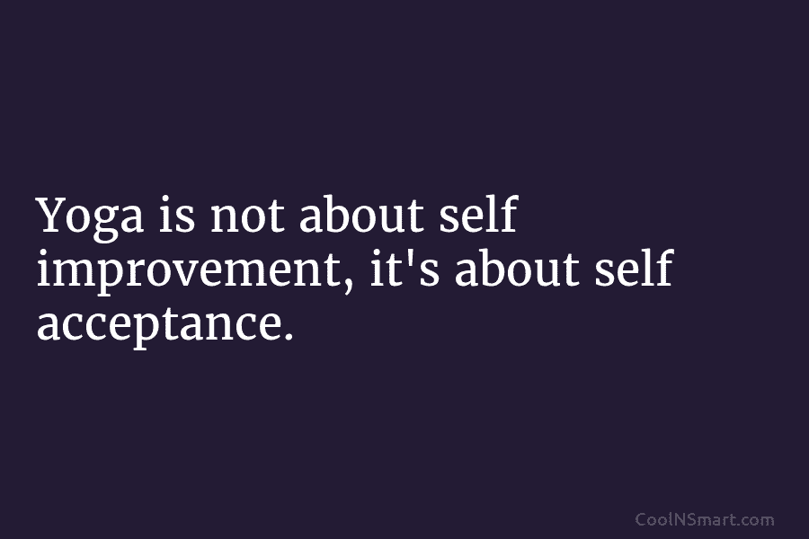 Yoga is not about self improvement, it’s about self acceptance.