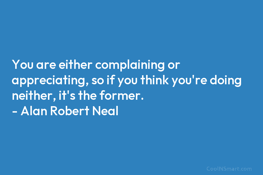 You are either complaining or appreciating, so if you think you’re doing neither, it’s the...