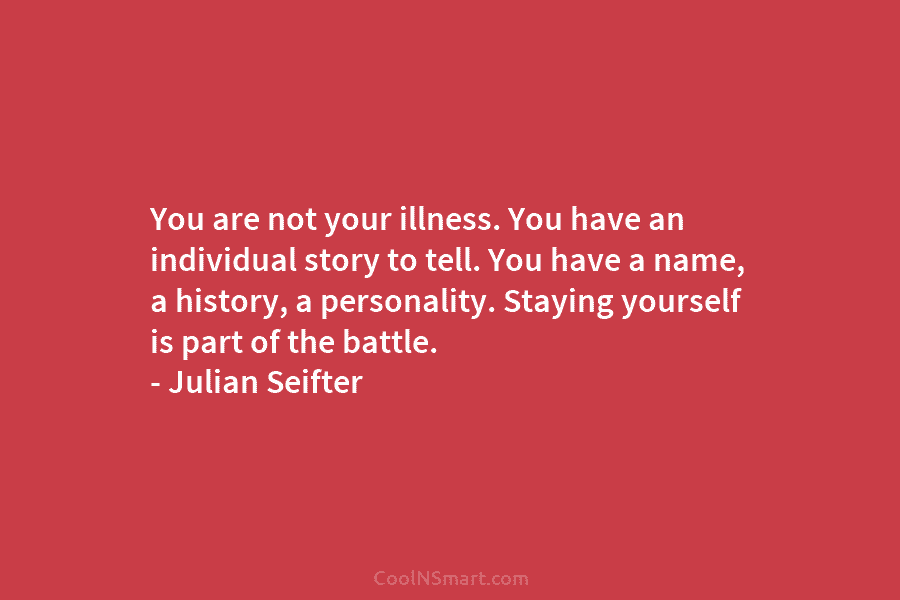 You are not your illness. You have an individual story to tell. You have a...