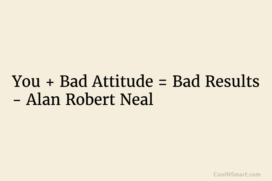 You + Bad Attitude = Bad Results – Alan Robert Neal