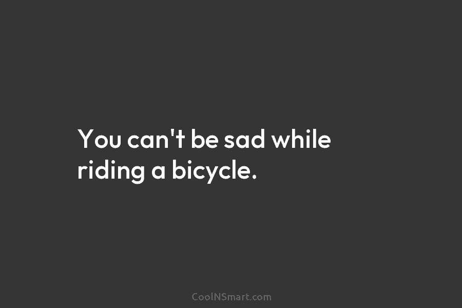 You can’t be sad while riding a bicycle.